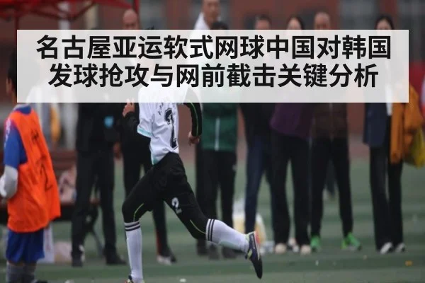 名古屋亚运软式网球中国对韩国发球抢攻与网前截击关键分析