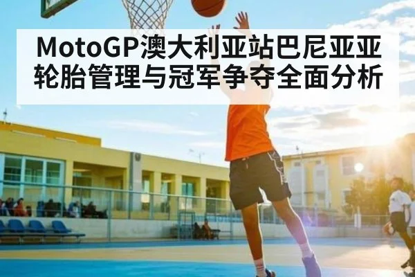 MotoGP澳大利亚站巴尼亚亚轮胎管理与冠军争夺全面分析
