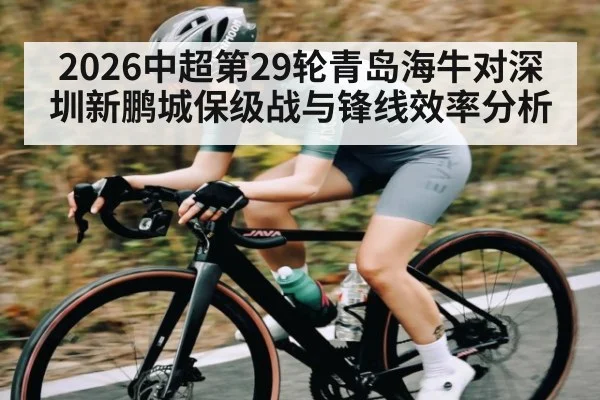 2026中超第29轮青岛海牛对深圳新鹏城保级战与锋线效率分析