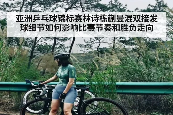 亚洲乒乓球锦标赛林诗栋蒯曼混双接发球细节如何影响比赛节奏和胜负走向