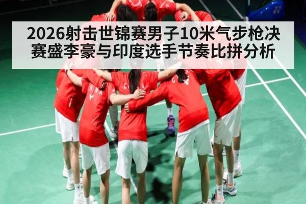 2026射击世锦赛男子10米气步枪决赛盛李豪与印度选手节奏比拼分析