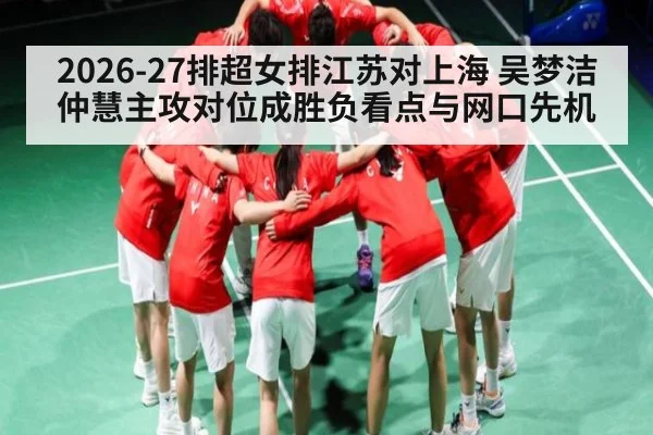 2026-27排超女排江苏对上海 吴梦洁仲慧主攻对位成胜负看点与网口先机
